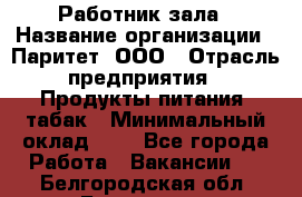 Работник зала › Название организации ­ Паритет, ООО › Отрасль предприятия ­ Продукты питания, табак › Минимальный оклад ­ 1 - Все города Работа » Вакансии   . Белгородская обл.,Белгород г.